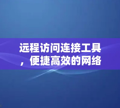 远程访问连接工具，便捷高效的网络管理解决方案
