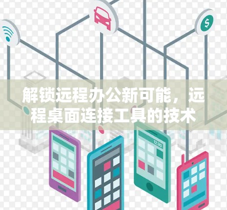 解锁远程办公新可能，远程桌面连接工具的技术与应用