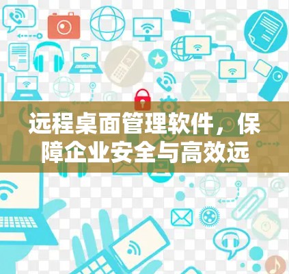 远程桌面管理软件，保障企业安全与高效远程办公