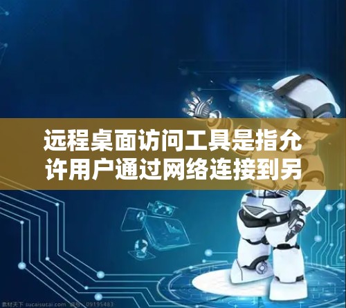 远程桌面访问工具是指允许用户通过网络连接到另一台计算机并控制其操作的软件。这些工具广泛应用于企业IT管理、个人家用、技术支持等多个领域。以下是一些常用的远程桌面访问工具及其特点和适用场景