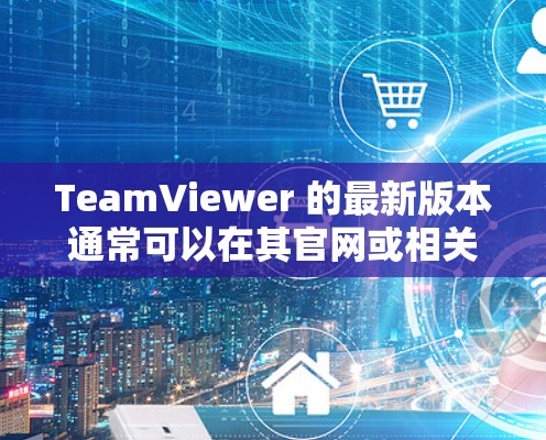 TeamViewer 的最新版本通常可以在其官网或相关应用商店找到。如果你想获取最新版本，可以按照以下步骤操作
