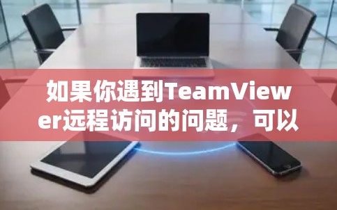 如果你遇到TeamViewer远程访问的问题，可以按照以下步骤进行排查和解决