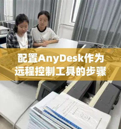 配置AnyDesk作为远程控制工具的步骤如下