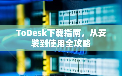 ToDesk下载指南，从安装到使用全攻略