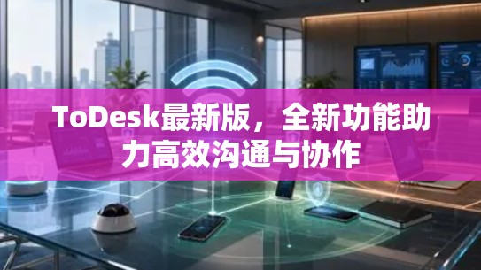 ToDesk最新版,全新功能助力高效沟通与协作