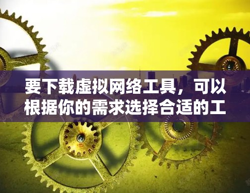 要下载虚拟网络工具,可以根据你的需求选择合适的工具。以下是一些常用的虚拟网络工具及其下载链接 要下载虚拟网络工具,可以根据你的需求选择合适的工具。以下是一些常用的虚拟网络工具及其下载链接