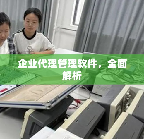 企业代理管理软件,全面解析 企业代理管理软件,全面解析