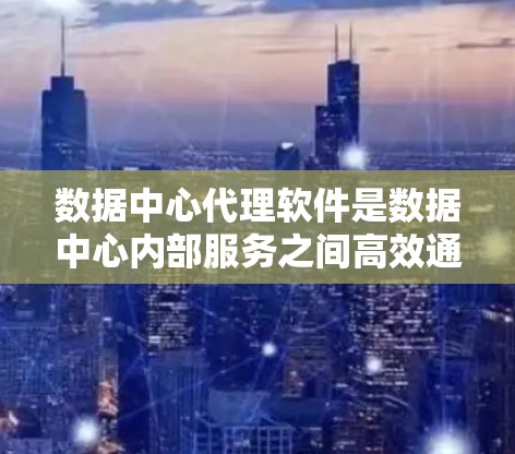 数据中心代理软件是数据中心内部服务之间高效通信的重要工具，通过优化数据传输和资源利用，显著提升性能和可靠性。以下是对数据中心代理软件的详细分析和总结