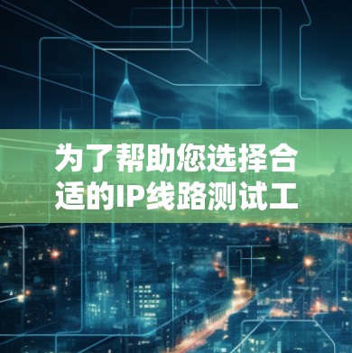 为了帮助您选择合适的IP线路测试工具,我们可以根据您的需求和使用场景提供以下几种工具推荐 为了帮助您选择合适的IP线路测试工具,我们可以根据您的需求和使用场景提供以下几种工具推荐