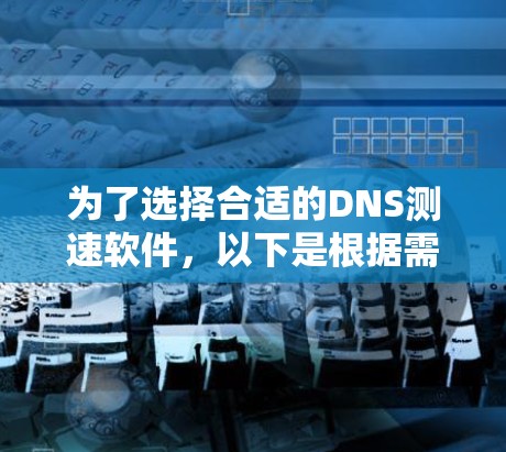为了选择合适的DNS测速软件,以下是根据需求分析后的推荐 为了选择合适的DNS测速软件,以下是根据需求分析后的推荐