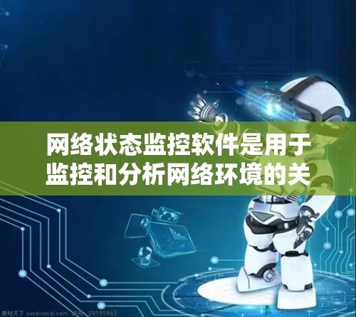 网络状态监控软件是用于监控和分析网络环境的关键指标，帮助用户和管理员了解网络的运行状态。以下是对不同网络状态监控软件的详细分析，帮助您选择最适合的工具