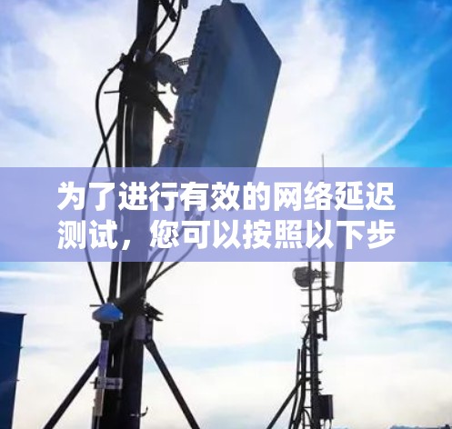 为了进行有效的网络延迟测试,您可以按照以下步骤操作 为了进行有效的网络延迟测试,您可以按照以下步骤操作