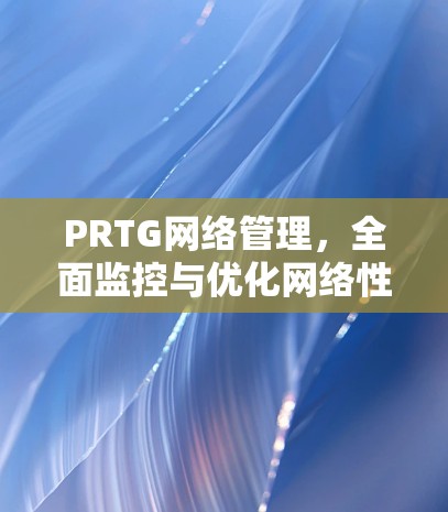 PRTG网络管理,全面监控与优化网络性能 PRTG网络管理,全面监控与优化网络性能