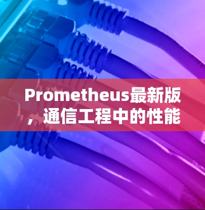 Prometheus最新版,通信工程中的性能与智能升级