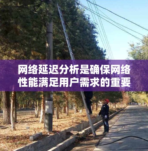 网络延迟分析是确保网络性能满足用户需求的重要环节,涉及多个层面的因素。以下是网络延迟分析的详细步骤和方法 网络延迟分析是确保网络性能满足用户需求的重要环节,涉及多个层面的因素。以下是网络延迟分析的详细步骤和方法