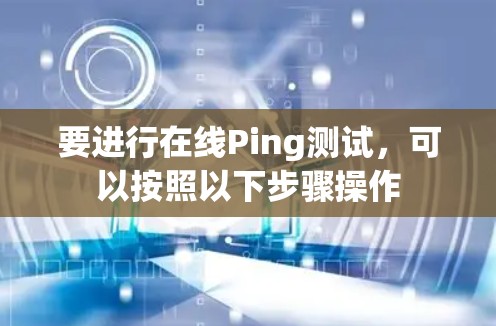 要进行在线Ping测试,可以按照以下步骤操作 要进行在线Ping测试,可以按照以下步骤操作