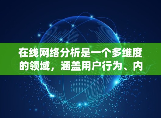 在线网络分析是一个多维度的领域，涵盖用户行为、内容、流量、性能、用户体验、安全、跨渠道整合以及行业趋势等多个方面。以下是对这一领域的系统化总结