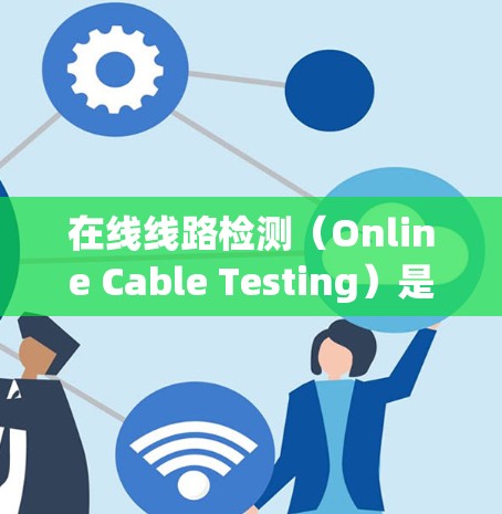 在线线路检测(Online Cable Testing)是指在网络运行过程中,对网络线路的物理或性能状态进行实时监测和检测的技术。其目的是为了预防和快速响应线路故障,确保网络的稳定运行