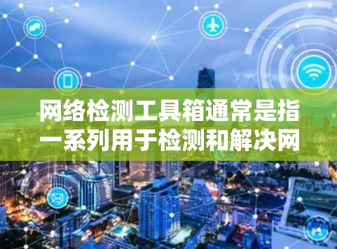 网络检测工具箱通常是指一系列用于检测和解决网络问题的工具和技术。这些工具可以帮助网络管理员、开发人员或普通用户识别网络性能问题、安全问题或连接性问题。以下是一些常见的网络检测工具和技术 网络检测工具箱通常是指一系列用于检测和解决网络问题的工具和技术。这些工具可以帮助网络管理员、开发人员或普通用户识别网络性能问题、安全问题或连接性问题。以下是一些常见的网络检测工具和技术