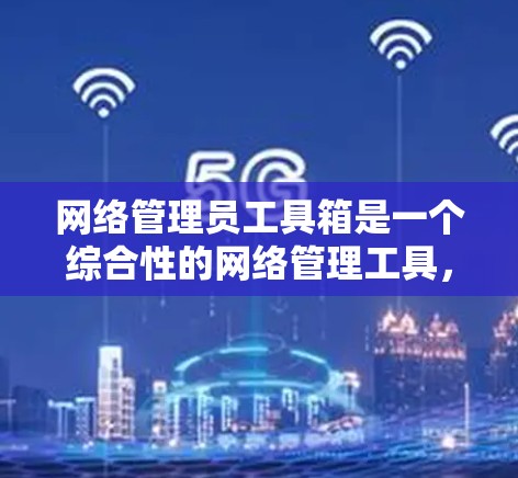 网络管理员工具箱是一个综合性的网络管理工具，提供多种功能来帮助网络管理员高效管理和监控网络环境。以下是使用网络管理员工具箱的步骤和注意事项