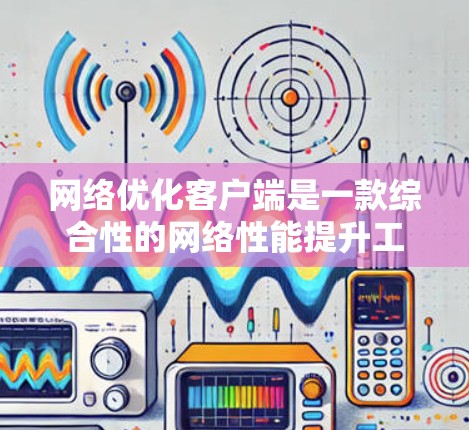 <strong>网络优化</strong>客户端是一款综合性的网络性能提升工具，旨在通过多种技术手段优化网络连接，提升数据传输效率和用户体验。以下是<strong>网络优化</strong>客户端的主要功能和实现原理