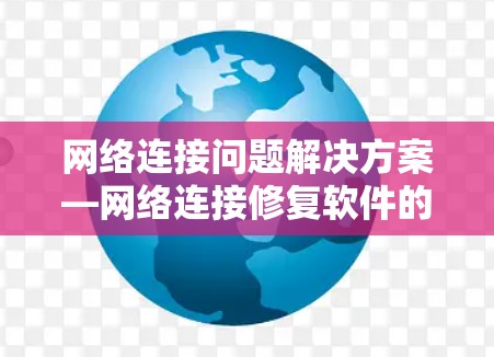 网络连接问题解决方案—网络连接修复软件的应用与功能