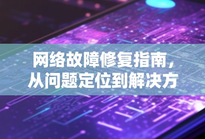 网络故障修复指南,从问题定位到解决方案 网络故障修复指南,从问题定位到解决方案