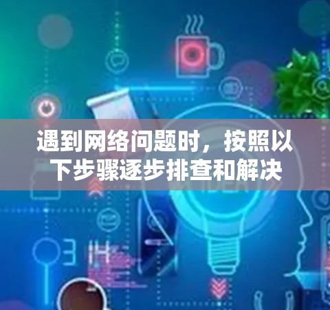 遇到网络问题时,按照以下步骤逐步排查和解决