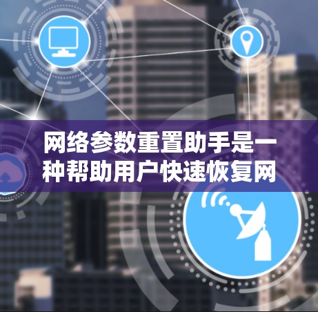 网络参数重置助手是一种帮助用户快速恢复网络设备到默认或出厂状态的工具,通常用于设备出现故障、需要重新安装网络环境或需要清除现有配置时。以下是网络参数重置助手的主要功能和操作步骤 网络参数重置助手是一种帮助用户快速恢复网络设备到默认或出厂状态的工具,通常用于设备出现故障、需要重新安装网络环境或需要清除现有配置时。以下是网络参数重置助手的主要功能和操作步骤
