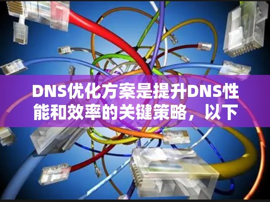 DNS优化方案是提升DNS性能和效率的关键策略，以下是详细的优化方案