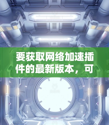 要获取网络加速插件的最新版本，可以按照以下步骤操作