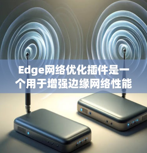 Edge<strong>网络优化</strong>插件是一个用于增强边缘网络性能的工具，通过智能路由优化、QoS管理、网络监控和故障恢复等功能，帮助用户提升网络效率和稳定性。以下是对该插件的详细分析和总结