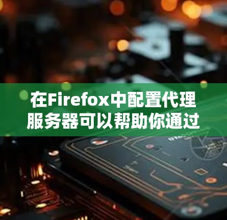 在Firefox中配置代理服务器可以帮助你通过特定的服务器访问网络资源。以下是配置Firefox代理的详细教程 在Firefox中配置代理服务器可以帮助你通过特定的服务器访问网络资源。以下是配置Firefox代理的详细教程