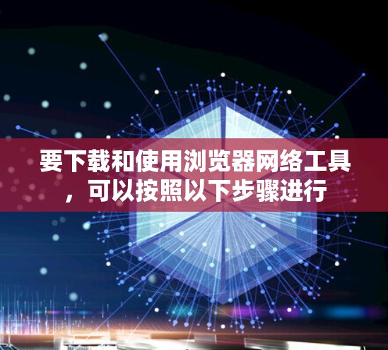 要下载和使用浏览器网络工具,可以按照以下步骤进行 要下载和使用浏览器网络工具,可以按照以下步骤进行