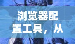 浏览器配置工具，从简易到高级的设置指南