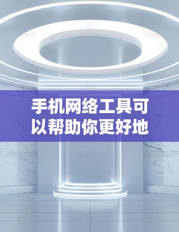 手机网络工具可以帮助你更好地管理和优化网络使用，保护隐私，或者解决网络问题。以下是一些常用的手机网络工具的推荐