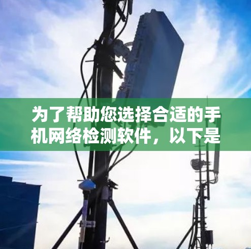 为了帮助您选择合适的手机网络检测软件，以下是一份详细的分析和建议