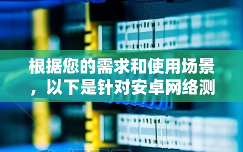 根据您的需求和使用场景，以下是针对安卓网络测速工具的推荐