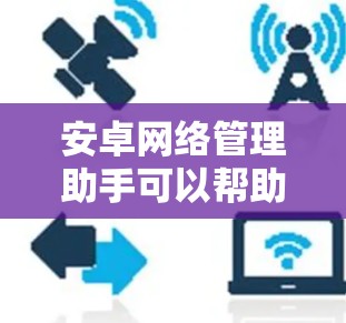 安卓网络管理助手可以帮助用户更高效地管理手机网络，优化数据使用和连接速度。以下是分步解决方案