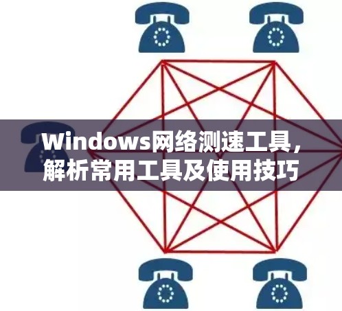 Windows网络测速工具,解析常用工具及使用技巧 Windows网络测速工具,解析常用工具及使用技巧