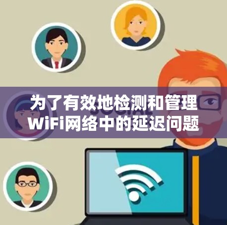 为了有效地检测和管理WiFi网络中的延迟问题，可以按照以下步骤进行