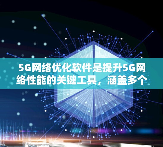 5G<strong>网络优化</strong>软件是提升5G网络性能的关键工具，涵盖多个技术领域和应用场景。以下是对5G<strong>网络优化</strong>软件的详细分析和总结