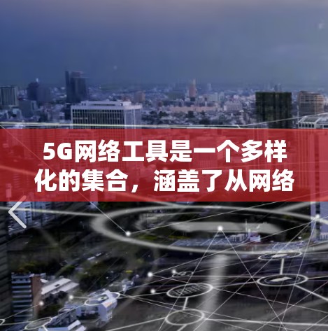 5G网络工具是一个多样化的集合,涵盖了从网络测试、模拟、优化到应用开发等多个方面。以下是一些常用的5G网络工具和平台的合集,分为几大类