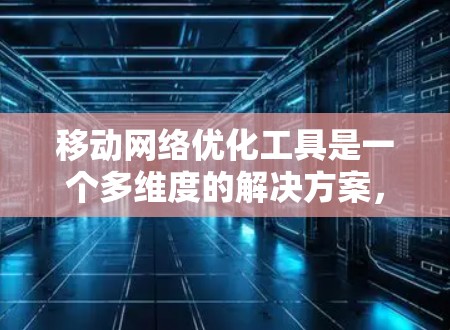 移动<strong>网络优化</strong>工具是一个多维度的解决方案,旨在提升移动网络的性能和用户体验。以下是对这些工具的详细分析和总结
