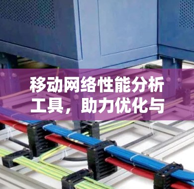 移动网络性能分析工具,助力优化与问题解决 移动网络性能分析工具,助力优化与问题解决