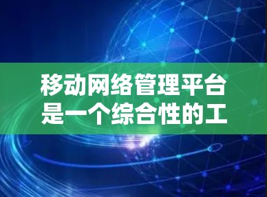 移动网络管理平台是一个综合性的工具,旨在帮助运营商和企业有效监控、优化和管理移动网络。以下是对该平台的详细分析和总结