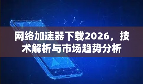 网络加速器下载2026,技术解析与市场趋势分析 网络加速器下载2026,技术解析与市场趋势分析
