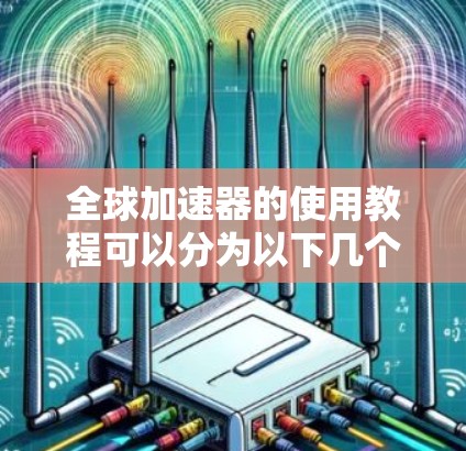 全球加速器的使用教程可以分为以下几个主要步骤,帮助您顺利地从安装到部署、监控和优化