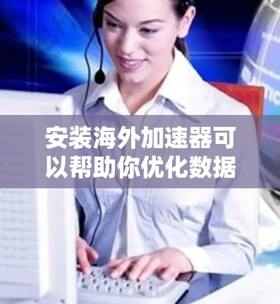 安装海外加速器可以帮助你优化数据传输速度,尤其是在网络延迟较高或带宽有限的情况下。以下是一些常见的海外加速器安装方法,假设你使用的是常见的加速器软件或工具 安装海外加速器可以帮助你优化数据传输速度,尤其是在网络延迟较高或带宽有限的情况下。以下是一些常见的海外加速器安装方法,假设你使用的是常见的加速器软件或工具