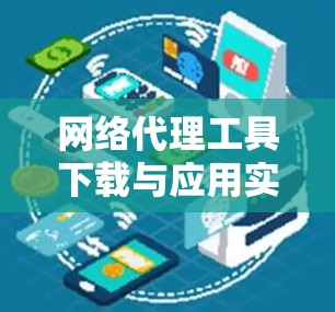 网络代理工具下载与应用实践 网络代理工具下载与应用实践